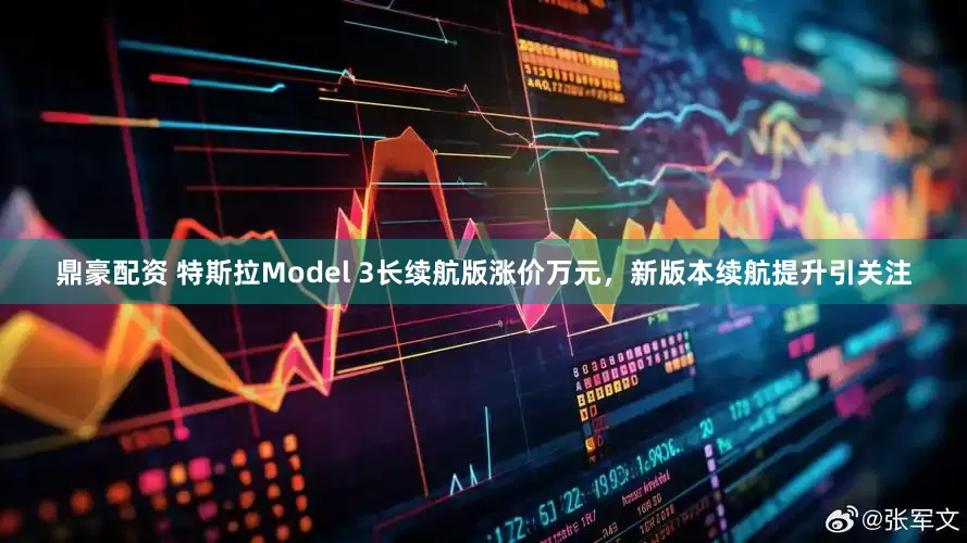 鼎豪配资 特斯拉Model 3长续航版涨价万元，新版本续航提升引关注