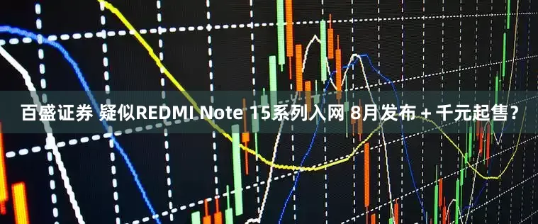 百盛证券 疑似REDMI Note 15系列入网 8月发布＋千元起售？