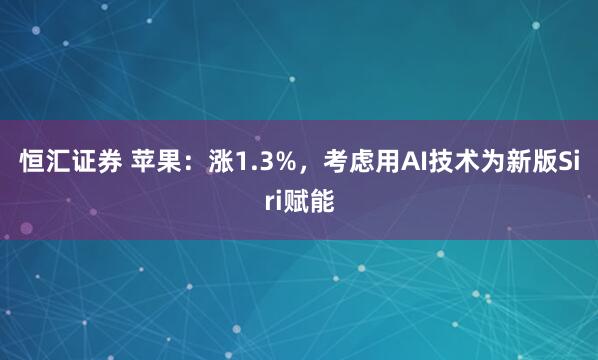 恒汇证券 苹果：涨1.3%，考虑用AI技术为新版Siri赋能