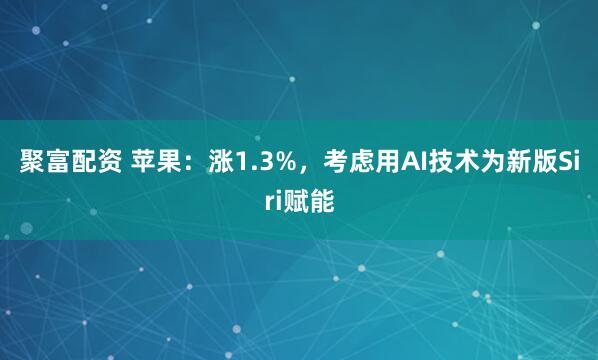 聚富配资 苹果：涨1.3%，考虑用AI技术为新版Siri赋能