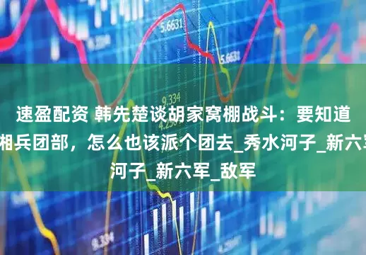 速盈配资 韩先楚谈胡家窝棚战斗：要知道是廖耀湘兵团部，怎么也该派个团去_秀水河子_新六军_敌军