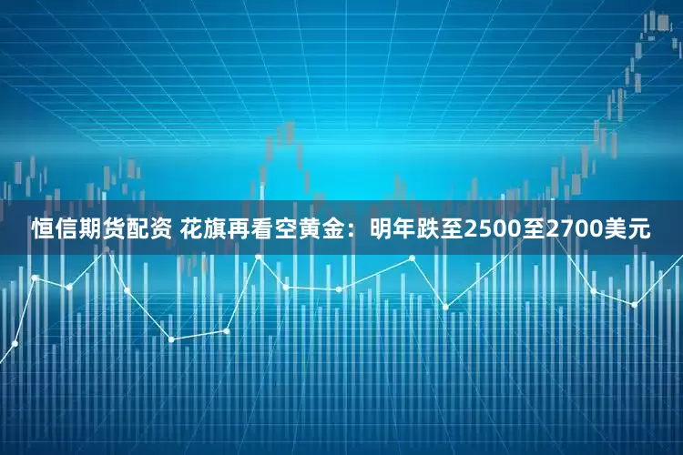 恒信期货配资 花旗再看空黄金：明年跌至2500至2700美元