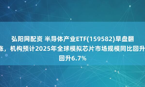 弘阳网配资 半导体产业ETF(159582)早盘翻红收涨，机构预计2025年全球模拟芯片市场规模同比回升6.7%