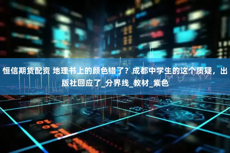 恒信期货配资 地理书上的颜色错了？成都中学生的这个质疑，出版社回应了_分界线_教材_紫色
