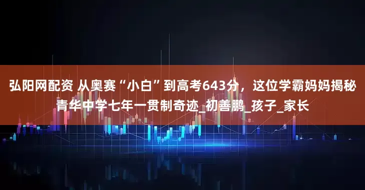 弘阳网配资 从奥赛“小白”到高考643分，这位学霸妈妈揭秘青华中学七年一贯制奇迹_初善鹏_孩子_家长