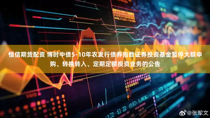 恒信期货配资 博时中债5-10年农发行债券指数证券投资基金暂停大额申购、转换转入、定期定额投资业务的公告