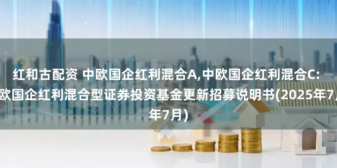 红和古配资 中欧国企红利混合A,中欧国企红利混合C: 中欧国企红利混合型证券投资基金更新招募说明书(2025年7月)
