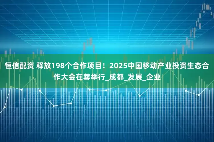 恒信配资 释放198个合作项目！2025中国移动产业投资生态合作大会在蓉举行_成都_发展_企业