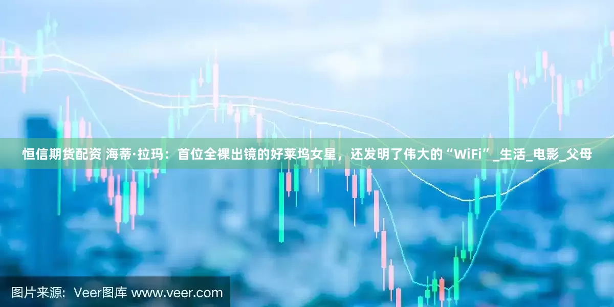 恒信期货配资 海蒂·拉玛：首位全裸出镜的好莱坞女星，还发明了伟大的“WiFi”_生活_电影_父母