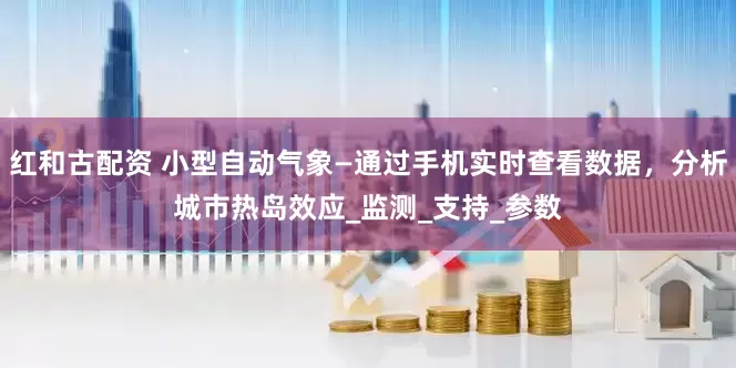 红和古配资 小型自动气象—通过手机实时查看数据，分析城市热岛效应_监测_支持_参数