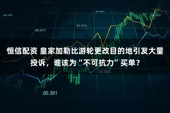 恒信配资 皇家加勒比游轮更改目的地引发大量投诉，谁该为“不可抗力”买单？