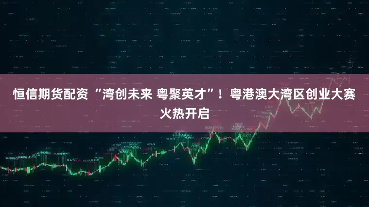 恒信期货配资 “湾创未来 粤聚英才”！粤港澳大湾区创业大赛火热开启