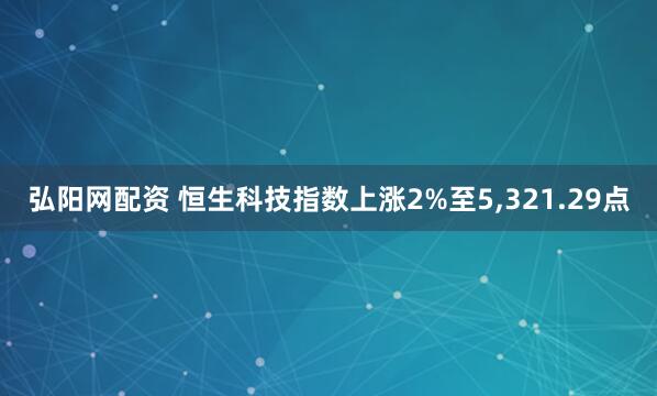 弘阳网配资 恒生科技指数上涨2%至5,321.29点