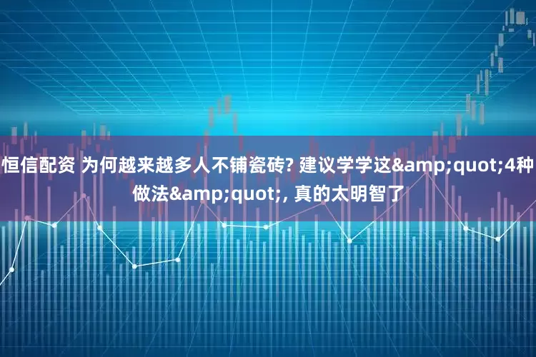 恒信配资 为何越来越多人不铺瓷砖? 建议学学这&quot;4种做法&quot;, 真的太明智了