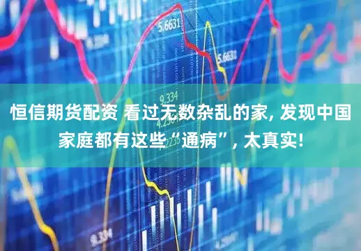恒信期货配资 看过无数杂乱的家, 发现中国家庭都有这些“通病”, 太真实!