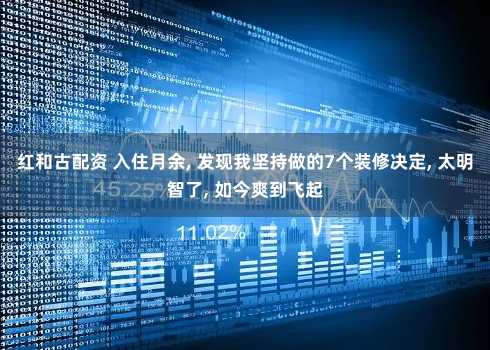 红和古配资 入住月余, 发现我坚持做的7个装修决定, 太明智了, 如今爽到飞起