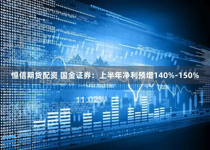 恒信期货配资 国金证券：上半年净利预增140%-150%