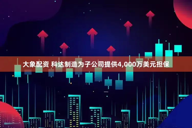 大象配资 科达制造为子公司提供4,000万美元担保