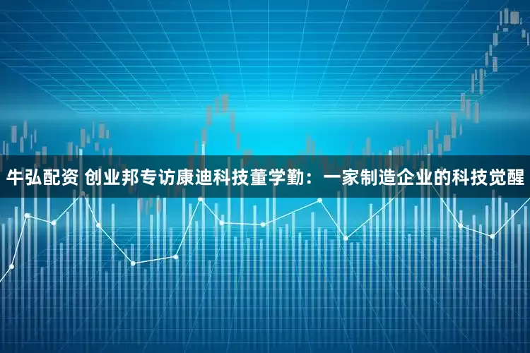 牛弘配资 创业邦专访康迪科技董学勤：一家制造企业的科技觉醒