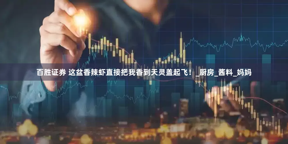 百胜证券 这盆香辣虾直接把我香到天灵盖起飞！_厨房_酱料_妈妈