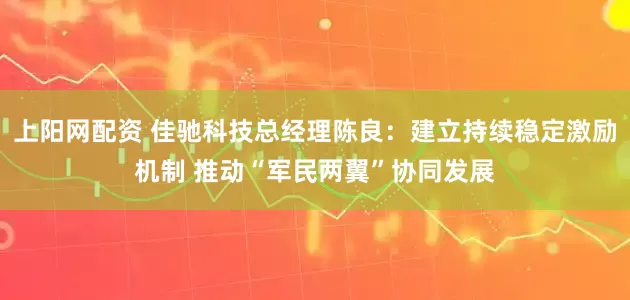 上阳网配资 佳驰科技总经理陈良：建立持续稳定激励机制 推动“军民两翼”协同发展