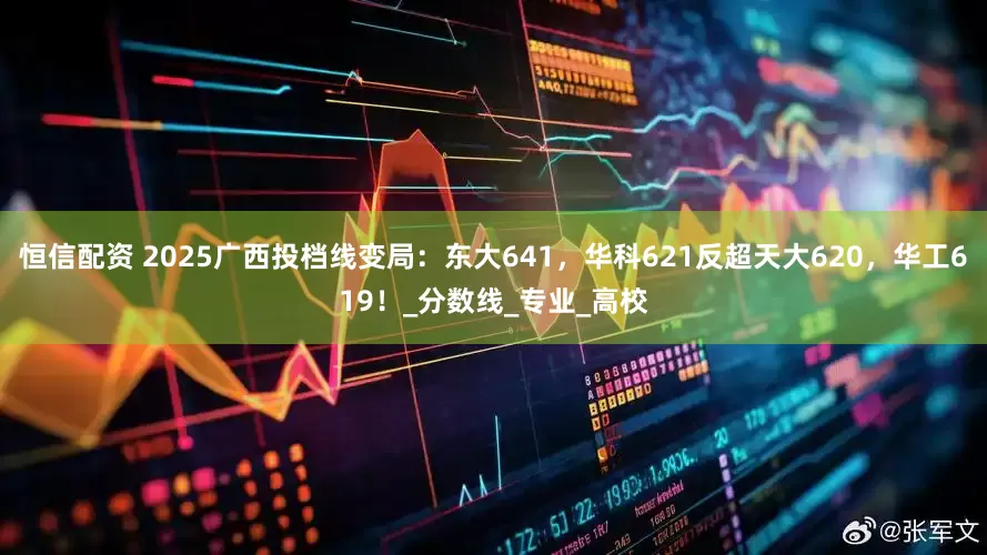 恒信配资 2025广西投档线变局：东大641，华科621反超天大620，华工619！_分数线_专业_高校