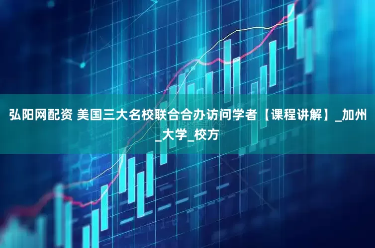 弘阳网配资 美国三大名校联合合办访问学者【课程讲解】_加州_大学_校方