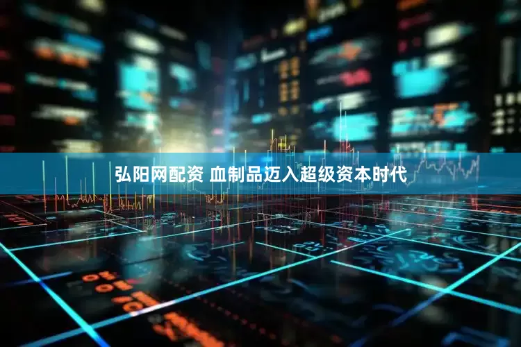 弘阳网配资 血制品迈入超级资本时代
