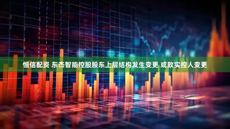 恒信配资 东杰智能控股股东上层结构发生变更 或致实控人变更