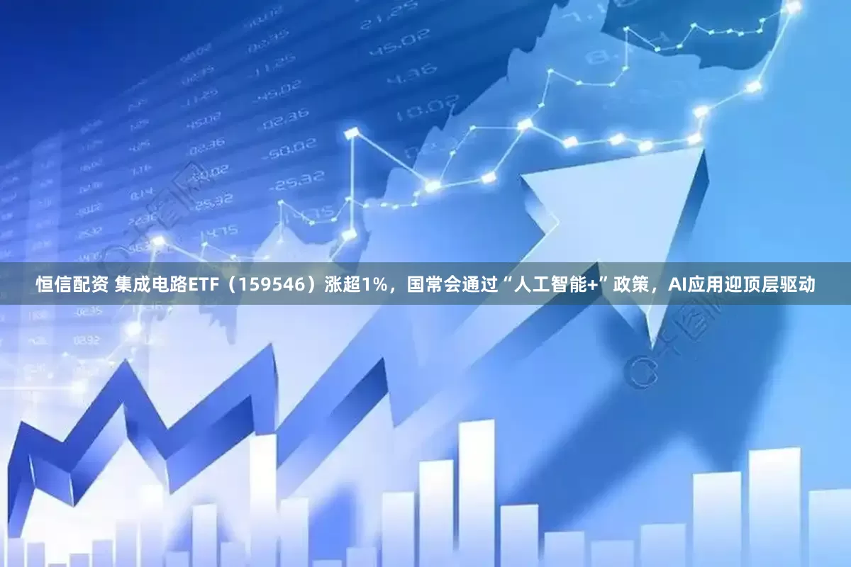 恒信配资 集成电路ETF（159546）涨超1%，国常会通过“人工智能+”政策，AI应用迎顶层驱动