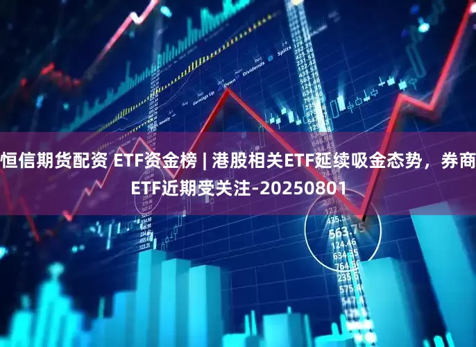 恒信期货配资 ETF资金榜 | 港股相关ETF延续吸金态势，券商ETF近期受关注-20250801