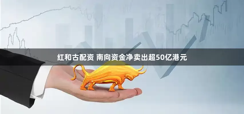 红和古配资 南向资金净卖出超50亿港元