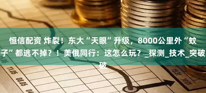 恒信配资 炸裂！东大“天眼”升级，8000公里外“蚊子”都逃不掉？！美俄同行：这怎么玩？_探测_技术_突破