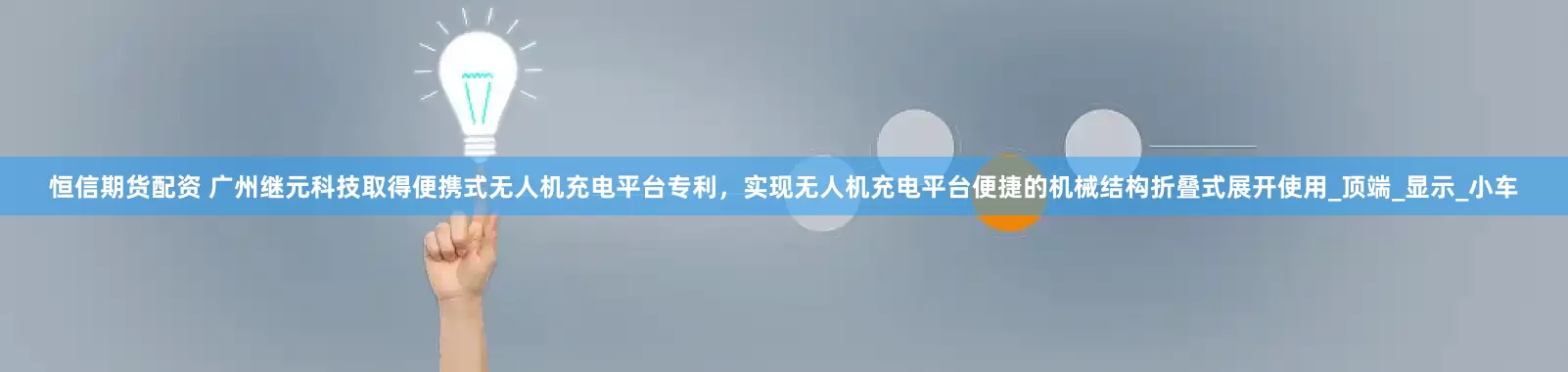 恒信期货配资 广州继元科技取得便携式无人机充电平台专利，实现无人机充电平台便捷的机械结构折叠式展开使用_顶端_显示_小车