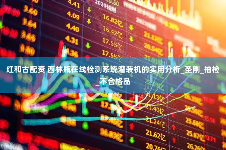 红和古配资 西林瓶在线检测系统灌装机的实用分析_圣刚_抽检_不合格品