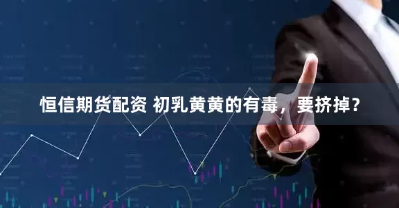 恒信期货配资 初乳黄黄的有毒，要挤掉？