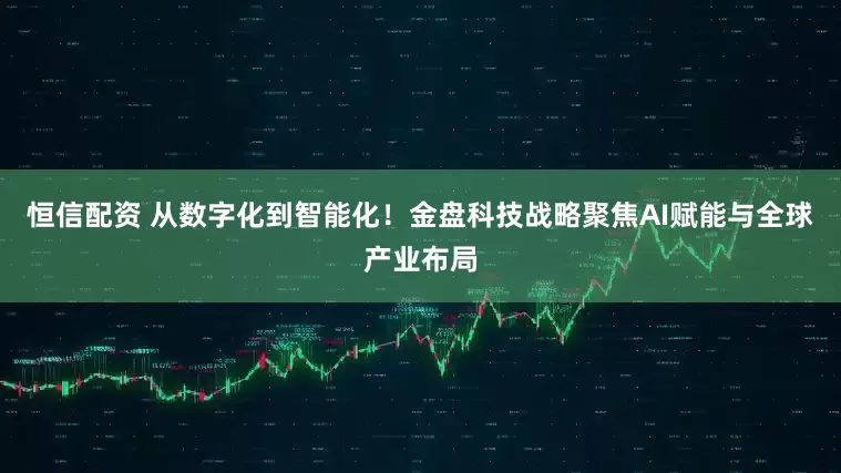 恒信配资 从数字化到智能化！金盘科技战略聚焦AI赋能与全球产业布局