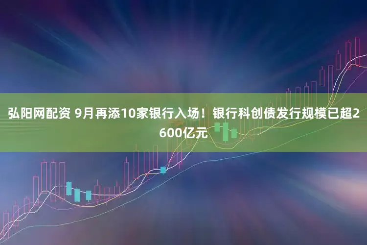 弘阳网配资 9月再添10家银行入场！银行科创债发行规模已超2600亿元