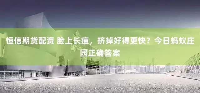 恒信期货配资 脸上长痘,挤掉好得更快?今日蚂蚁庄园正确答案