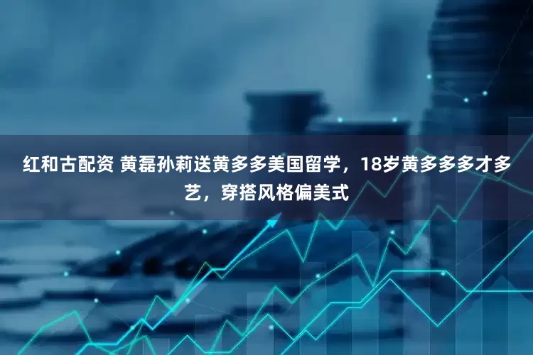 红和古配资 黄磊孙莉送黄多多美国留学,18岁黄多多多才多艺,穿搭风格偏美式