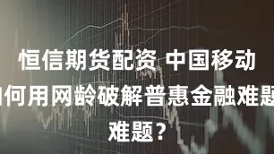 恒信期货配资 中国移动如何用网龄破解普惠金融难题?