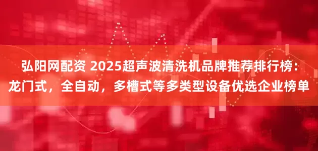 弘阳网配资 2025超声波清洗机品牌推荐排行榜:龙门式,全自动,多槽式等多类型设备优选企业榜单