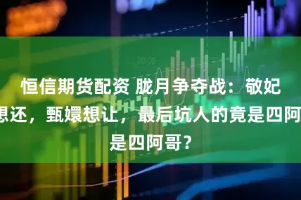 恒信期货配资 胧月争夺战：敬妃不想还，甄嬛想让，最后坑人的竟是四阿哥？