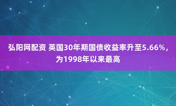 弘阳网配资 英国30年期国债收益率升至5.66%，为1998年以来最高