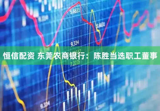 恒信配资 东莞农商银行：陈胜当选职工董事