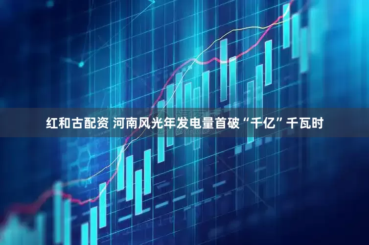 红和古配资 河南风光年发电量首破“千亿”千瓦时
