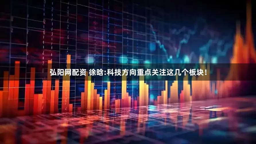 弘阳网配资 徐晗:科技方向重点关注这几个板块！