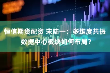 恒信期货配资 宋陆一：多维度共振 数据中心板块如何布局？