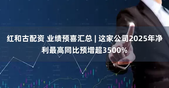 红和古配资 业绩预喜汇总 | 这家公司2025年净利最高同比预增超3500%