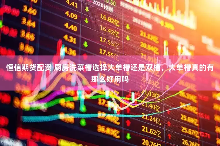 恒信期货配资 厨房洗菜槽选择大单槽还是双槽，大单槽真的有那么好用吗